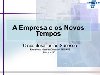 A Empresa e os Novos Tempos Cinco desafios ao Sucesso Reinaldo M.Messias-Consultor SEBRAE Setembro/2011 