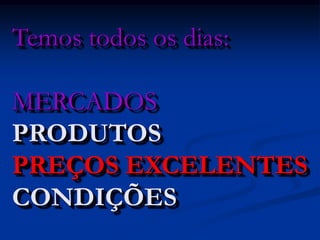 Temos todos os dias:MERCADOSPRODUTOSPREÇOS EXCELENTESCONDIÇÕES