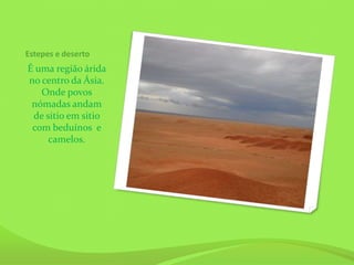 Estepes e deserto
É uma região árida
no centro da Ásia.
   Onde povos
 nómadas andam
 de sitio em sitio
 com beduínos e
     camelos.
 