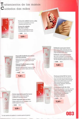 Tratamientos de Ias manos
Cuidados das mãos


                                                    Crema de cuidado manos y unas
                                                    Tratamiento con propiedades protectoras
                                                    y reparadoras para manos y unas.
                                                    Creme de cuidados
                                                    das mãos e unhas
                                                    Cuidado com propriedades protectoras
                                                    e reparadoras para as mãos e as unhas.
                                                    •-• 120009       50 ml


                                                           8,80 €




                                                                                                    MAINS                Exfoliante suave para manos
                                                                                                    tf)
                                                                                                    Q                    Manos suaves y nítidas: minúsculas partículas
                                                                                                                         liberan su piei de Ias células muertas sin secaria
                                                                                                                         y dejan una película suave y sedosa.
                                                                                                                         Esfoliante suave para as mãos
                                             Mascarilla fundente para manos
                                             nutrición extrema                                                           Mãos suaves e purificadas: as suas minúsculas
            MAINS                                                                                       . x gommage      partículas desimpedem a pele das células mortas
            i t                              Manteca de karité para nutrir y regenerar, aceite de
                                             caléndula para suavizar y reparar, glicerina para
                                             hidratar*.
                                                                                                          .r .es mains
                                                                                                                         sem secar, deixando uma película macia e sedosa.
                                                                                                                         et 120500       lOOml

                                             Máscara fundente para as mãos
                  Masque fondant
                   pour lês malns
                                             nutrição extrema                                                                  9,60 €
                                             Manteiga de karité para nutrir e regenerar, óleo de
                                             caléndula para suavizar e reparar, glicerina para
                                             hidratar*.
                                             •••• 120400     100ml



                                                   9,60 €                                                                Crema juventud de Ias manos
                                                                                                                         Con el fin de brindar una nueva juventud a sus
                                                                                                                         manos, esta crema corrige los efectos dei tiempo
                                                                                                                         sobre Ias manos maduras gracias a Ia acción de
                                                                                                                         activos reconocidos por sus propiedades
                                                                                                                         reestructurantes, hidratantes, antimanchas
                                                                                                                         marrones y reafirmantes.
                                                                                                                         Creme juventude das mãos
                                                                                                                         Para devolver a juventude às suas mãos, este creme
                                                                                                                         corrige os efeitos do tempo na pele madura das
                                                                                                                         mãos graças à acção de ingredientes activos
  MAINS
  IA                                                                                                                     reconhecidos pelas suas propriedades
  Q               5                 Crema reparadora para Ias manos
                                                                                                                         reestruturantes, hidratantes,
                                    Protege Ia epidermis de Ias manos danadas                                            anti-manchas e refirmantes.
                                    y secadas por Ias agresiones exteriores.
                                                                                                                         ref 120350      50ml
                                    Creme reparador para as mãos
                 Creme              Protege a epiderme das mãos estragadas e secas                                           12,60€
             reparatrice
                                    devido às agressões do exterior.
                                    ref. 120300    lOOml
            -335520:

        l    •'•••>»* «"•
                                          8,80 €


* Ias capas superiores de Ia epidermis / as camadas superiores da epiderme                                                                                003
 