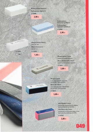 Piedra pómez manicura
              Pedra pomes manicure

              ref. 123000

                    3,90 €
                                                      Piedra pómez
                                                      manicura / pedicura

                                                       Pedra pomes
                                                       manicure / pedicure
                                                       ref. 123002

                                                              3,90 €



              Bloque pómez blanco
              Grano 150-duro
              Bloco lima branco
              Grão 150-rijo
ref. 122210   ref. 122210

                    1,40
                                                       Bloque goma 2 caras
                                                       Lavable.-Para un pulido muy suave.
                                                       Bloco de borracha 2 faces
                                                       Lavável. Para limar com toda a suavidade.
                                                       ref. 122211

                                                              3,00 €




                                      Bloque 4 caras
                                      2 caras negras para limar, 1 gris oscuro
                                      para dar brillo, 1 blanco para alisar.
                                      Bloco de 4 faces
                                      2 faces pretas para limar, 1 cinzenta escura
                                      para dar brilho, 1 branca para alisar.
                                      ref. 122213

                                             3,00 €



                                                        Mini Bloque 4 caras
                                                        Azul para limar, rosa para borrar Ias ralladuras,
                                                        bjanco para alisar, gris para dar brillo.
                                                        Mini Bloco de 4 faces
                                                        Azul para limar, cor-de-rosa para apagar os riscos,
                                                        branco para alisar, cinzento para dar brilho.
                                                        ref. 122130

                                                               3,00 €



                                                                                                    049
 