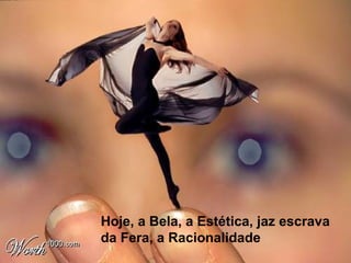 Hoje, a Bela, a Estética, jaz escrava
da Fera, a Racionalidade
 