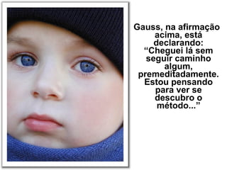 Gauss, na afirmação
acima, está
declarando:
“Cheguei lá sem
seguir caminho
algum,
premeditadamente.
Estou pensando
para ver se
descubro o
método...”
 