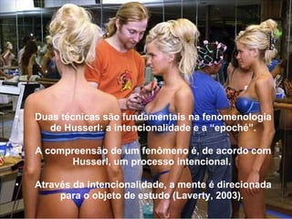 • Duas técnicas são fundamentais na fenomenologia
de Husserl: a intencionalidade e a “epoché”.
• A compreensão de um fenômeno é, de acordo com
Husserl, um processo intencional.
• Através da intencionalidade, a mente é direcionada
para o objeto de estudo (Laverty, 2003).
 