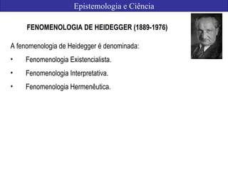 Epistemologia e Ciência
FENOMENOLOGIA DE HEIDEGGER (1889-1976)
A fenomenologia de Heidegger é denominada:
• Fenomenologia Existencialista.
• Fenomenologia Interpretativa.
• Fenomenologia Hermenêutica.
 