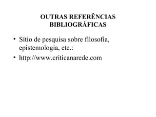 OUTRAS REFERÊNCIAS
BIBLIOGRÁFICAS
• Sítio de pesquisa sobre filosofia,
epistemologia, etc.:
• http://www.criticanarede.com
 