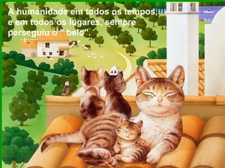 A humanidade em todos os tempos,
e em todos os lugares, sempre
perseguiu o " belo".
 