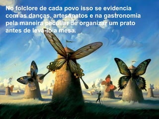 No folclore de cada povo isso se evidencia
com as danças, artesanatos e na gastronomia
pela maneira peculiar de organizar um prato
antes de levá-lo a mesa.
 