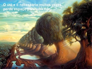 O útil e o necessário muitas vezes
perde espaço para uma flor.
 