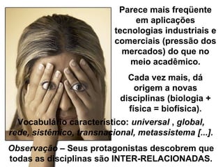 Parece mais freqüente
em aplicações
tecnologias industriais e
comerciais (pressão dos
mercados) do que no
meio acadêmico.
Cada vez mais, dá
origem a novas
disciplinas (biologia +
física = biofísica).
Vocabulário característico: universal , global,
rede, sistêmico, transnacional, metassistema [...].
Observação – Seus protagonistas descobrem que
todas as disciplinas são INTER-RELACIONADAS.
 