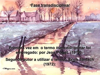 •Fase transdisciplinarFase transdisciplinar
Primeira vez em o termoPrimeira vez em o termo transdisciplinartransdisciplinar foifoi
empregado: por Jean Piaget (1970):empregado: por Jean Piaget (1970):
Segundo autor a utilizar o termo: Erich JantschSegundo autor a utilizar o termo: Erich Jantsch
(1972):(1972):
 