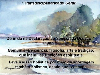 • TransdisciplinaridadeTransdisciplinaridade GeralGeral::
Definida na Declaração de Veneza, da UnescoDefinida na Declaração de Veneza, da Unesco
(1987)(1987)
ComumComum entreentre ciência, filosofia, arte e tradição,ciência, filosofia, arte e tradição,
que inclui as tradições espirituais.que inclui as tradições espirituais.
Leva à visão holística por meio de abordagemLeva à visão holística por meio de abordagem
também holística, desde que praticada.também holística, desde que praticada.
 