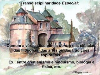 •TransdisciplinaridadeTransdisciplinaridade EspecialEspecial::
Comum a várias disciplinasComum a várias disciplinas dentrodentro das ciências,das ciências,
das filosofias, das artes ou das tradiçõesdas filosofias, das artes ou das tradições
espirituais.espirituais.
Ex.: entre cristianismo e hinduismo, biologia eEx.: entre cristianismo e hinduismo, biologia e
física, etc.física, etc.
 