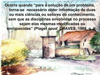 Ocorre quando “para a solução de um problema,
torna-se necessário obter informação de duas
ou mais ciências ou setores do conhecimento,
sem que as disciplinas envolvidas no processo
sejam elas mesmas modificadas ou
enriquecidas” (Piaget apud CHAVES, 1988, p. 5).
 