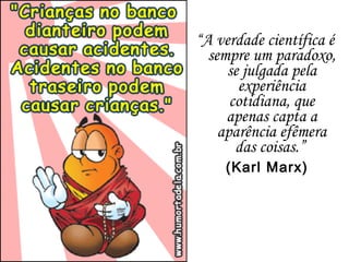 “A verdade científica é
sempre um paradoxo,
se julgada pela
experiência
cotidiana, que
apenas capta a
aparência efêmera
das coisas.”
(Karl Marx)
 