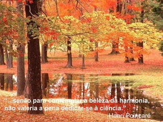 “...senão para contemplar a beleza da harmonia,
não valeria a pena dedicar-se à ciência.”
Henri Poincaré
 