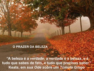 O PRAZER DA BELEZA
“A beleza é a verdade, a verdade é a beleza, e é
tudo que sabes de fato, e tudo que precisas saber”
Keats, em sua Ode sobre um Túmulo Grego
 