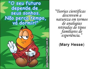 “Teorias científicas
descrevem a
natureza em termos
de analogias
retiradas de tipos
familiares de
experiência.”
(Mary Hesse)
 