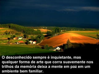 O desconhecido sempre é inquietante, mas
qualquer forma de arte que corra suavemente nos
trilhos da memória deixa a mente em paz em um
ambiente bem familiar.
 
