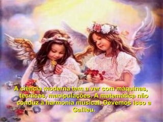 A ciência moderna tem a ver com máquinas,A ciência moderna tem a ver com máquinas,
técnicas, manipulações. A matemática nãotécnicas, manipulações. A matemática não
conduz à harmonia musical. Devemos isso aconduz à harmonia musical. Devemos isso a
Galileu.Galileu.
 