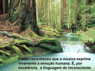 Platão reconheceu que a música exprime
vivamente a emoção humana. É, por
excelência, a linguagem do inconsciente.
 