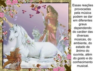 Essas reações
provocadas
pela música
podem se dar
em diferentes
graus
dependendo
do caráter das
diversas
músicas, do
ambiente, do
estado de
ânimo do
ouvinte, além
do gosto e do
conhecimento
musical.
 