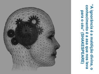 “Aignorânciaéamaldiçãodivina,o
conhecimentoéaasaquenosleva
paraocéu”(SHAKESPEARE)
 