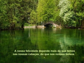 A nossa felicidade depende mais do que temos
nas nossas cabeças, do que nos nossos bolsos.
                       -
 