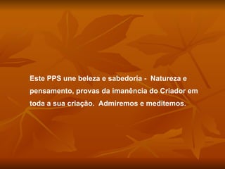 Este PPS une beleza e sabedoria - Natureza e
pensamento, provas da imanência do Criador em
toda a sua criação. Admiremos e meditemos.
 