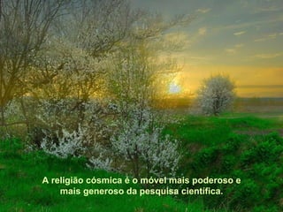 A religião cósmica é o móvel mais poderoso e
    mais generoso da pesquisa científica.
 