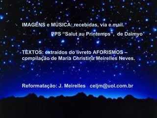 IMAGENS e MÚSICA: recebidas, via e.mail.
           PPS “Salut au Printemps”, de Daimyo


TEXTOS: extraídos do livreto AFORISMOS –
compilação de Maria Christina Meirelles Neves.




Reformatação: J. Meirelles celjm@uol.com.br
 