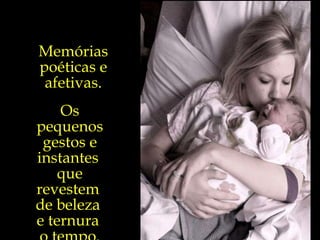 Memórias poéticas e afetivas. Os pequenos gestos e instantes  que revestem  de beleza  e ternura  o tempo. 