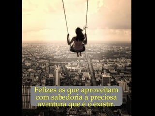 ... Felizes os que aproveitam  com sabedoria a preciosa  aventura que é o existir.  