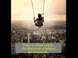 ... Feliz o olhar capaz  de discernir a beleza  do invisível... 