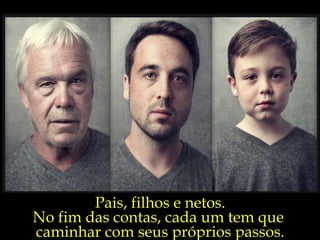 Pais, filhos e netos. No fim das contas, cada um tem que  caminhar com seus próprios passos. 