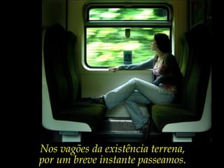 Nos vagões da existência terrena,
por um breve instante passeamos.
 