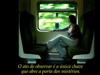 O ato de observar é a única chave
que abre a porta dos mistérios.
 