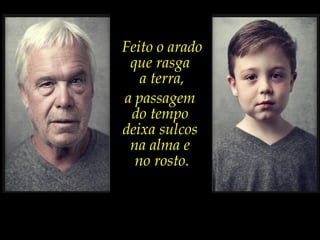 Feito o arado
que rasga
a terra,
a passagem
do tempo
deixa sulcos
na alma e
no rosto.
 
