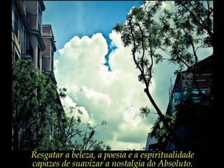 Resgatar a beleza, a poesia e a espiritualidade
capazes de suavizar a nostalgia do Absoluto.
 