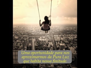 ...Uma oportunidade para nos
aproximarmos da Pura Luz
que habita nossa finitude.
 