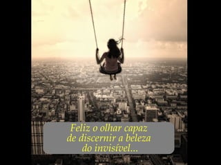 ...Feliz o olhar capaz
de discernir a beleza
do invisível...
 