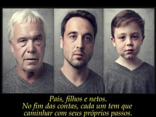 Pais, filhos e netos.
No fim das contas, cada um tem que
caminhar com seus próprios passos.
 