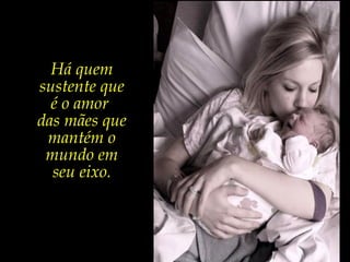 Há quem
sustente que
é o amor
das mães que
mantém o
mundo em
seu eixo.
 