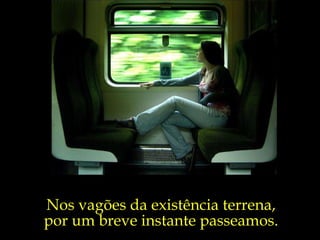 Nos vagões da existência terrena,  por um breve instante passeamos.  