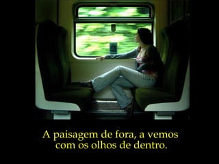 A paisagem de fora, a vemos  com os olhos de dentro. 