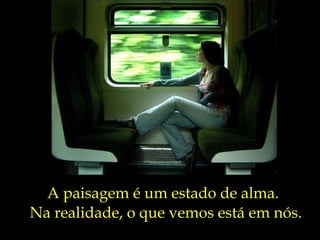 A paisagem é um estado de alma. Na realidade, o que vemos está em nós. 