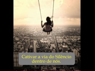 ... Cativar a via do Silêncio dentro de nós. 