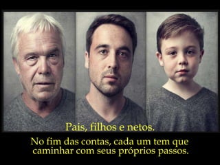 Pais, filhos e netos. No fim das contas, cada um tem que  caminhar com seus próprios passos. 