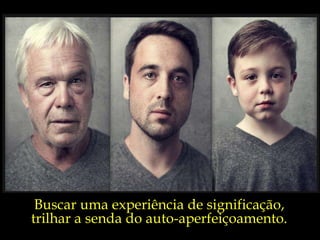 Buscar uma experiência de significação, trilhar a senda do auto-aperfeiçoamento. 