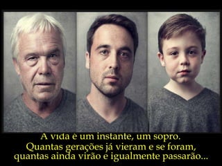 A vida é um instante, um sopro. Quantas gerações já vieram e se foram, quantas ainda virão e igualmente passarão... 